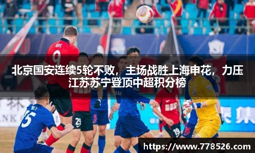 北京国安连续5轮不败，主场战胜上海申花，力压江苏苏宁登顶中超积分榜