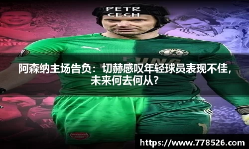 阿森纳主场告负：切赫感叹年轻球员表现不佳，未来何去何从？
