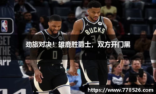 劲旅对决！雄鹿胜爵士，双方开门黑