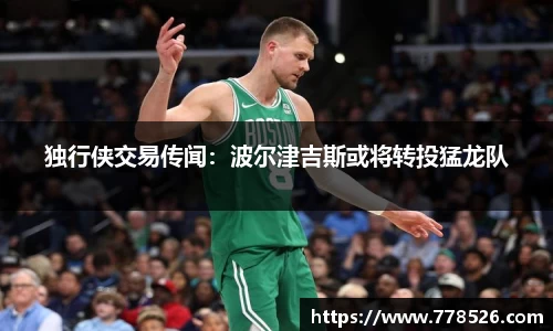 独行侠交易传闻：波尔津吉斯或将转投猛龙队