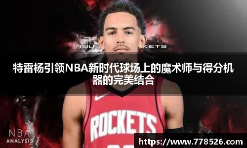 特雷杨引领NBA新时代球场上的魔术师与得分机器的完美结合