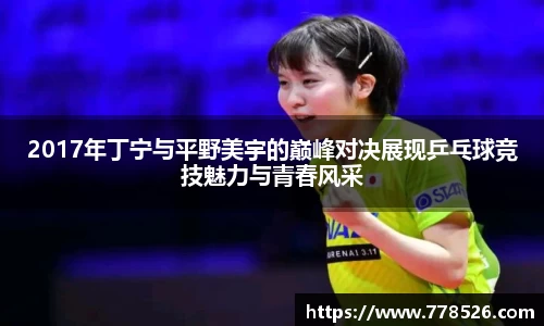 2017年丁宁与平野美宇的巅峰对决展现乒乓球竞技魅力与青春风采