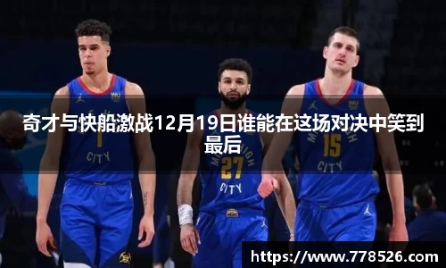 奇才与快船激战12月19日谁能在这场对决中笑到最后