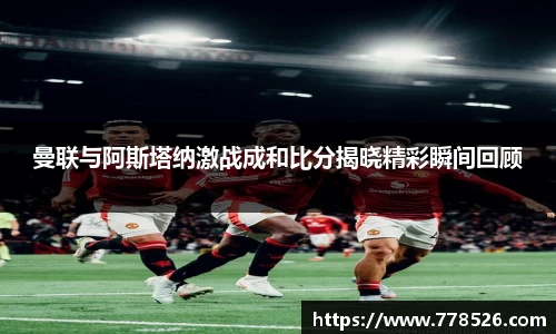 曼联与阿斯塔纳激战成和比分揭晓精彩瞬间回顾