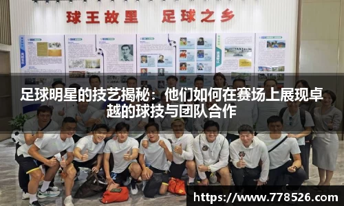 足球明星的技艺揭秘：他们如何在赛场上展现卓越的球技与团队合作