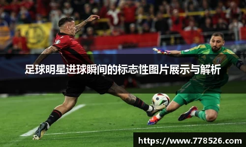 足球明星进球瞬间的标志性图片展示与解析