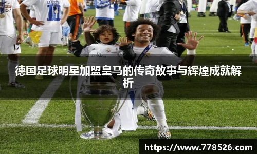 德国足球明星加盟皇马的传奇故事与辉煌成就解析